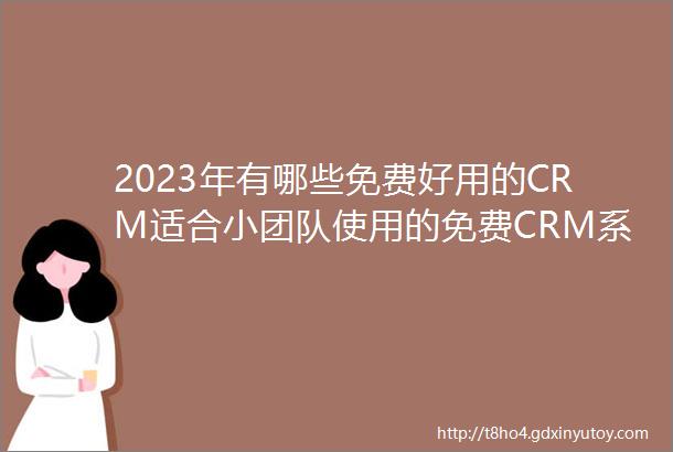 2023年有哪些免费好用的CRM适合小团队使用的免费CRM系统排行榜单
