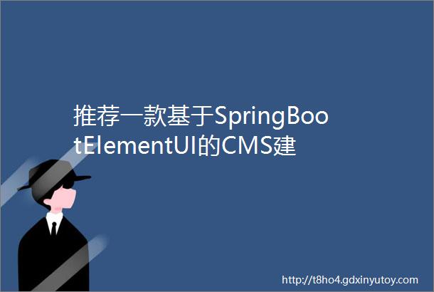 推荐一款基于SpringBootElementUI的CMS建站系统